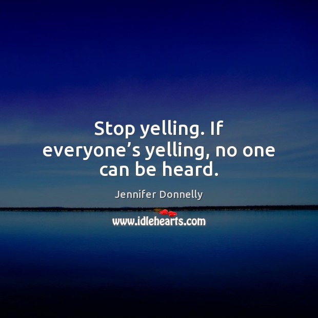 Stop yelling. If everyone’s yelling, no one can be heard. Jennifer Donnelly Picture Quote