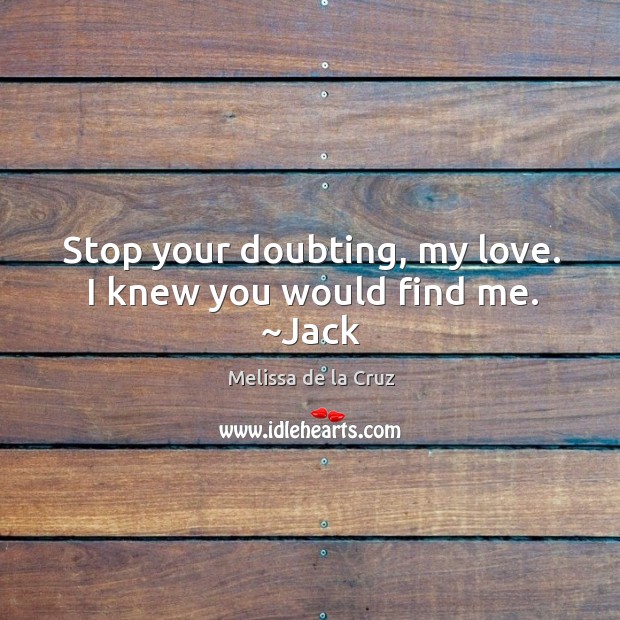 Stop your doubting, my love. I knew you would find me. ~Jack Melissa de la Cruz Picture Quote