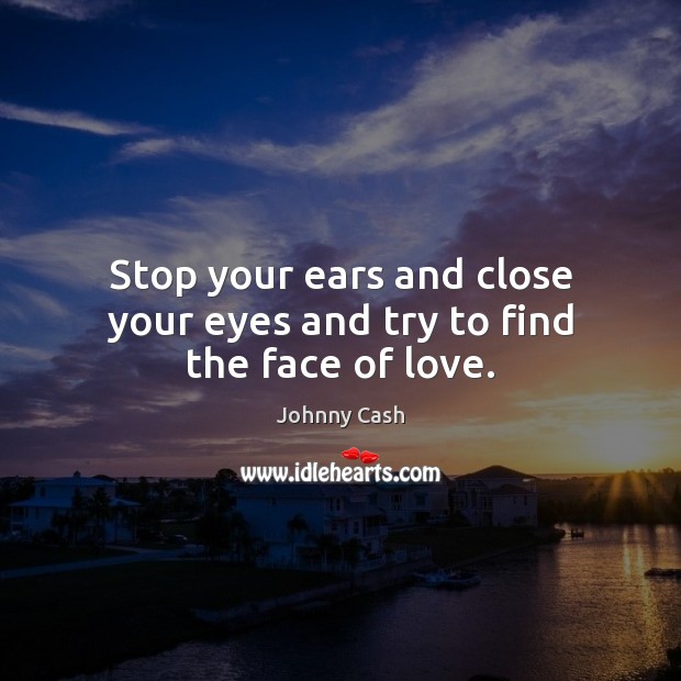 Stop your ears and close your eyes and try to find the face of love. Johnny Cash Picture Quote
