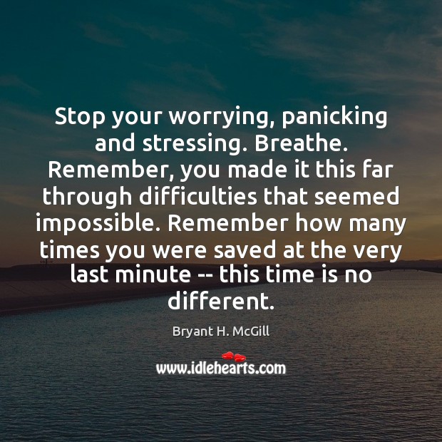 Stop your worrying, panicking and stressing. Breathe. Remember, you made it this Bryant H. McGill Picture Quote