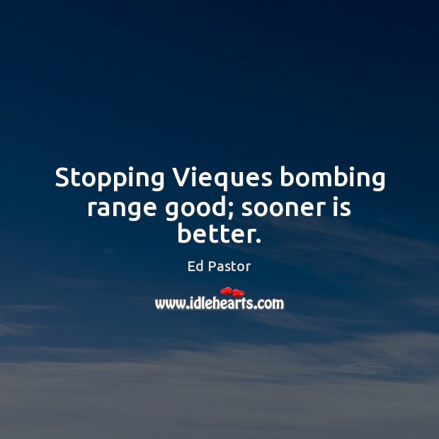 Stopping Vieques bombing range good; sooner is better. Ed Pastor Picture Quote