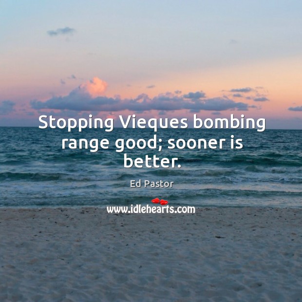 Stopping vieques bombing range good; sooner is better. Ed Pastor Picture Quote