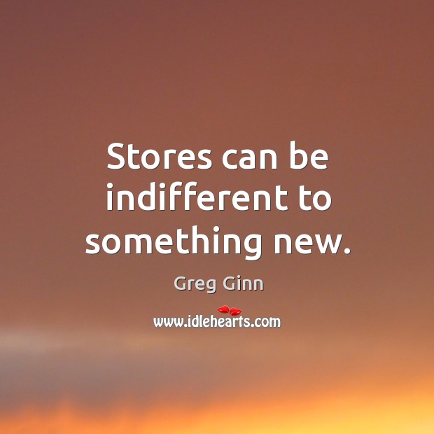 Stores can be indifferent to something new. Greg Ginn Picture Quote