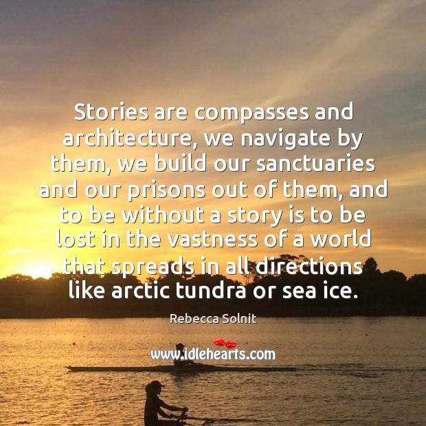 Stories are compasses and architecture, we navigate by them, we build our Rebecca Solnit Picture Quote