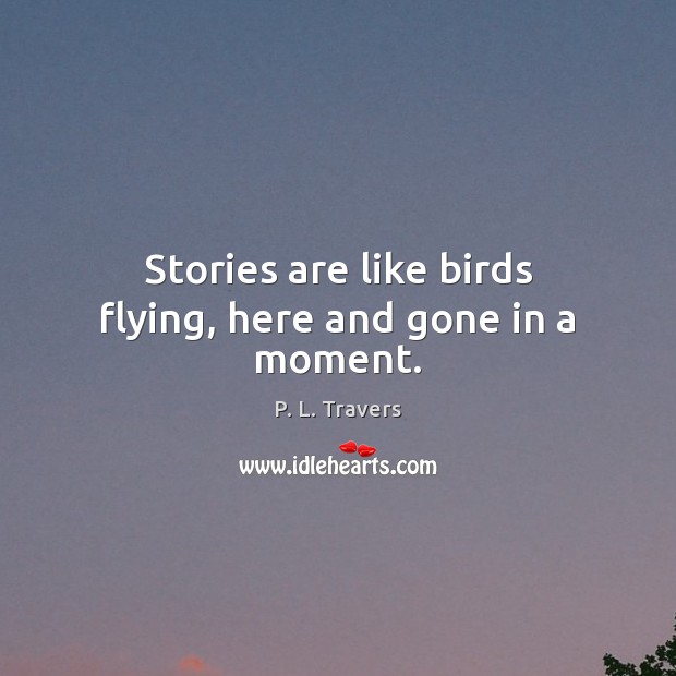 Stories are like birds flying, here and gone in a moment. P. L. Travers Picture Quote