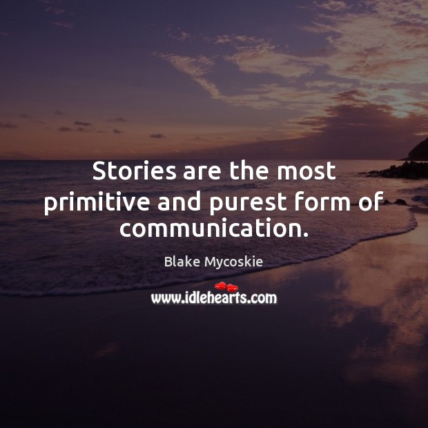 Stories are the most primitive and purest form of communication. Blake Mycoskie Picture Quote
