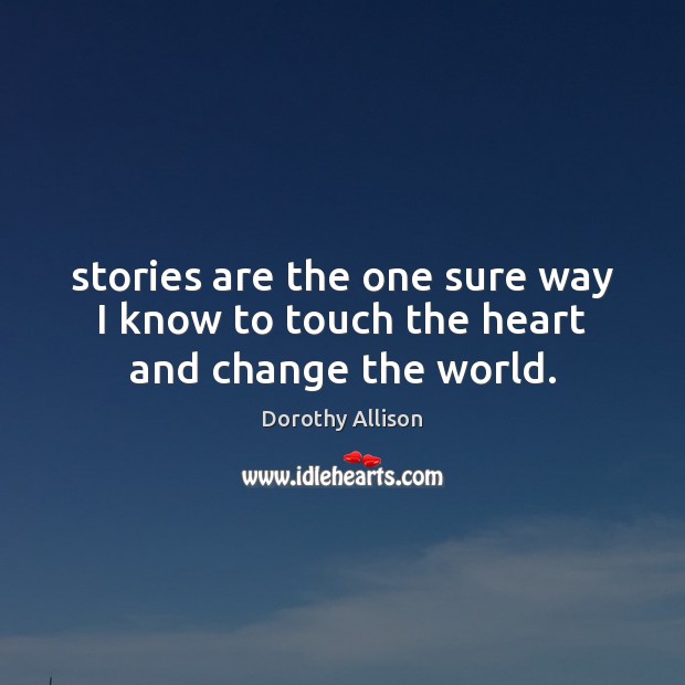 Stories are the one sure way I know to touch the heart and change the world. Dorothy Allison Picture Quote
