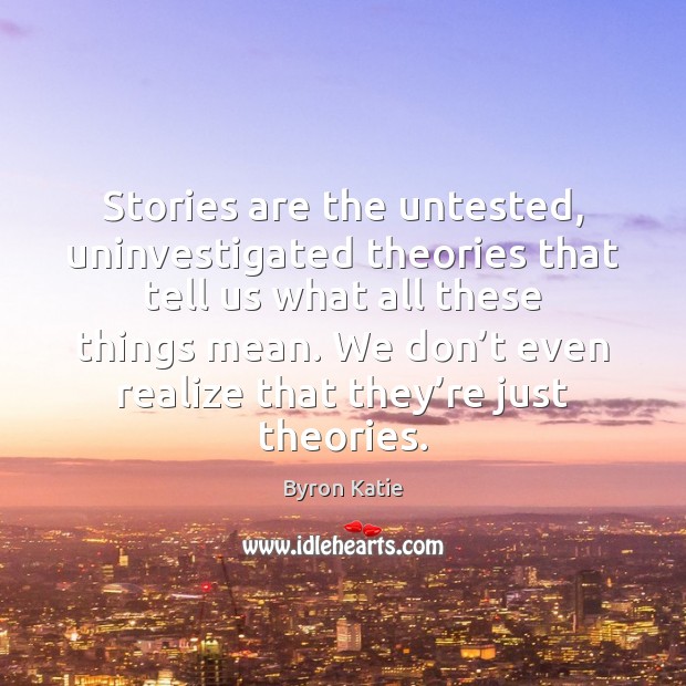 Stories are the untested, uninvestigated theories that tell us what all these Byron Katie Picture Quote