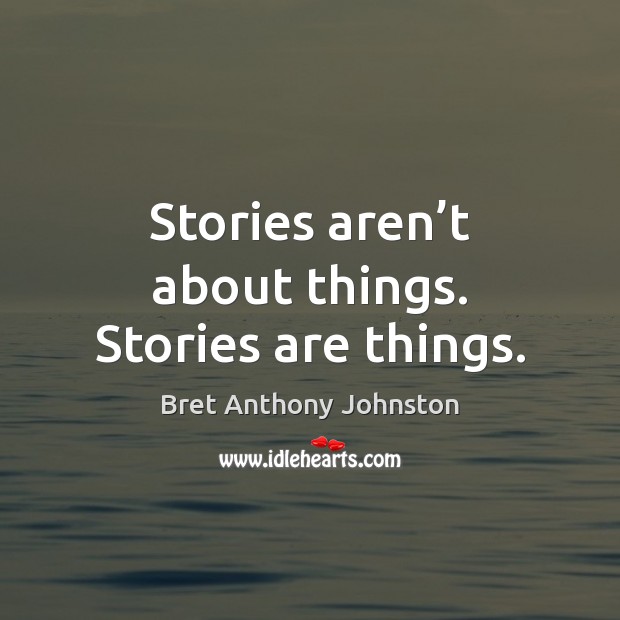 Stories aren’t about things. Stories are things. Bret Anthony Johnston Picture Quote