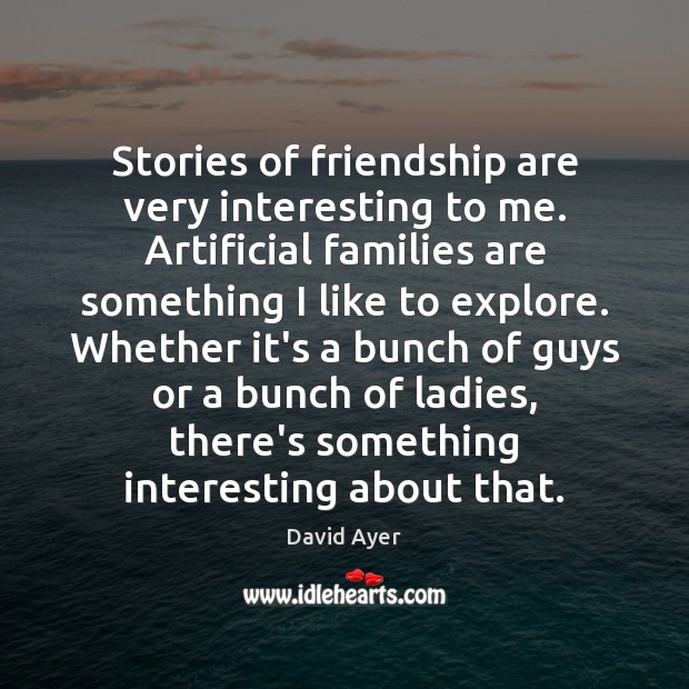 Stories of friendship are very interesting to me. Artificial families are something David Ayer Picture Quote