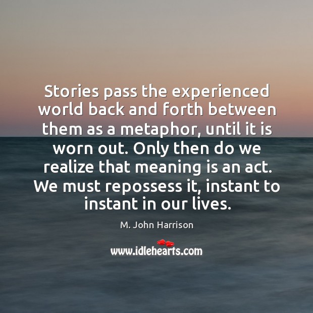 Stories pass the experienced world back and forth between them as a M. John Harrison Picture Quote
