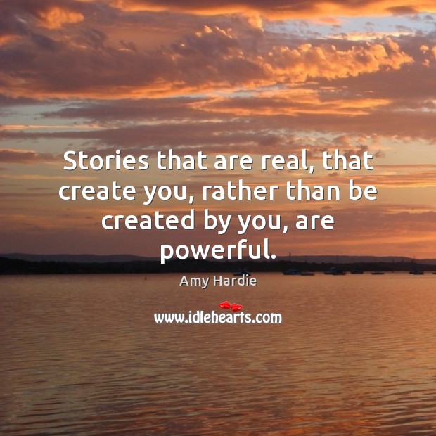 Stories that are real, that create you, rather than be created by you, are powerful. Image