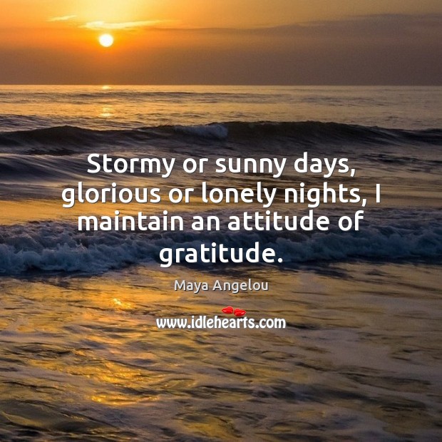 Stormy or sunny days, glorious or lonely nights, I maintain an attitude of gratitude. Image
