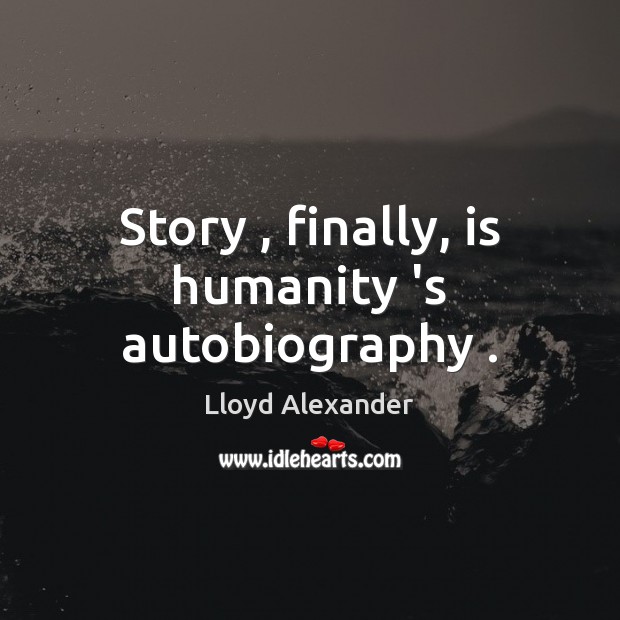 Story , finally, is humanity ‘s autobiography . Lloyd Alexander Picture Quote