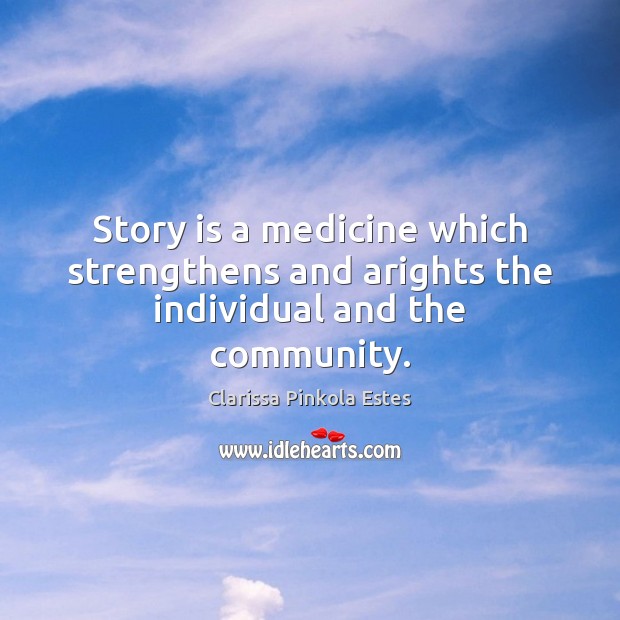 Story is a medicine which strengthens and arights the individual and the community. Clarissa Pinkola Estes Picture Quote