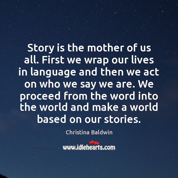 Story is the mother of us all. First we wrap our lives Christina Baldwin Picture Quote