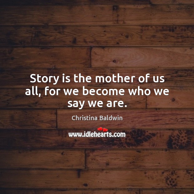 Story is the mother of us all, for we become who we say we are. Christina Baldwin Picture Quote