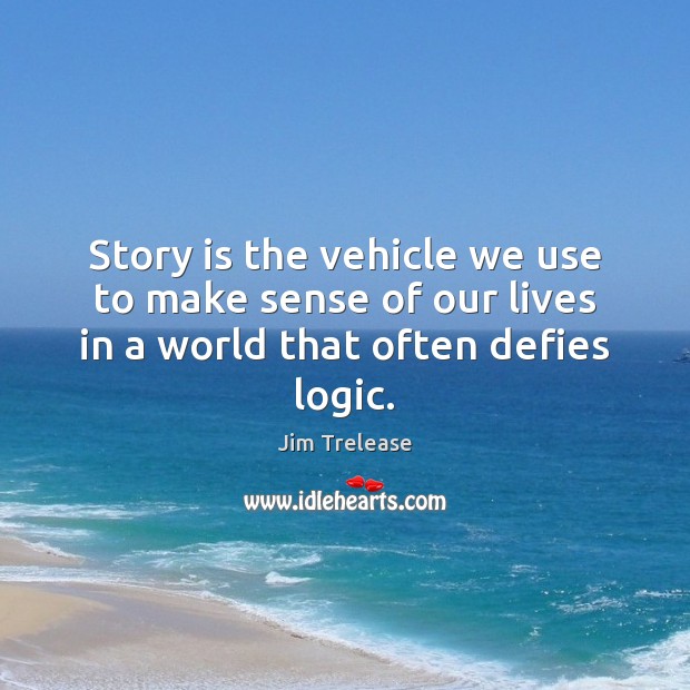 Story is the vehicle we use to make sense of our lives in a world that often defies logic. Jim Trelease Picture Quote