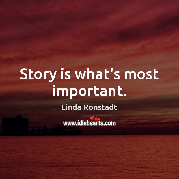 Story is what’s most important. Linda Ronstadt Picture Quote