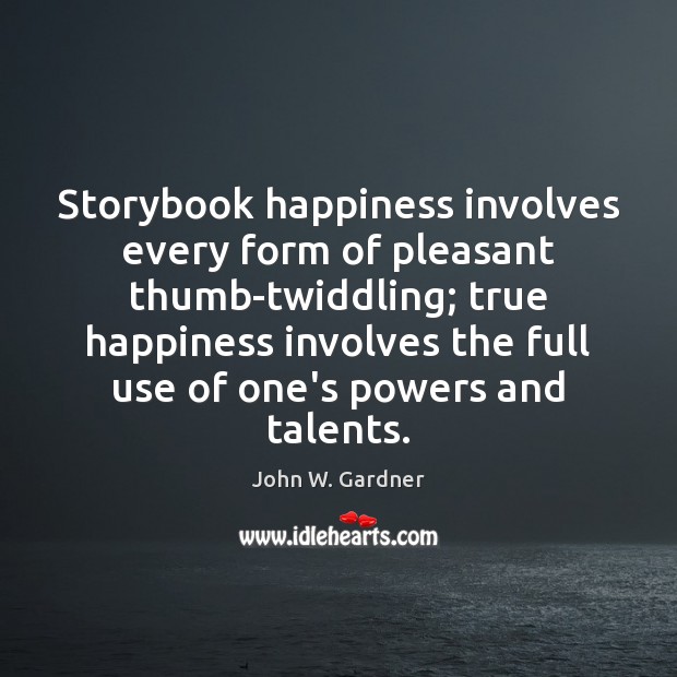 Storybook happiness involves every form of pleasant thumb-twiddling; true happiness involves the John W. Gardner Picture Quote