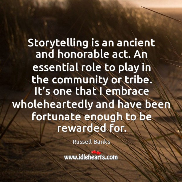 Storytelling is an ancient and honorable act. An essential role to play in the community or tribe. Russell Banks Picture Quote