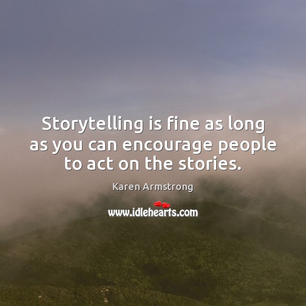 Storytelling is fine as long as you can encourage people to act on the stories. Karen Armstrong Picture Quote