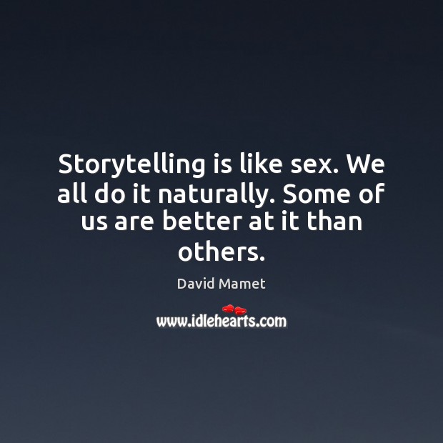 Storytelling is like sex. We all do it naturally. Some of us are better at it than others. Image