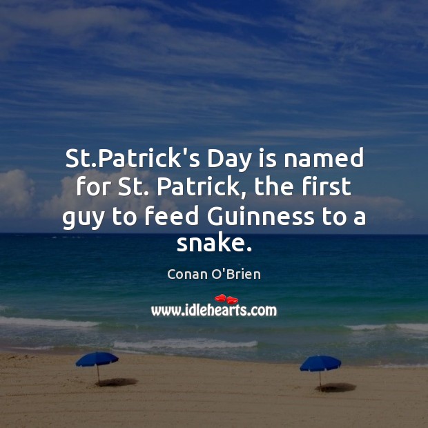 St.Patrick’s Day is named for St. Patrick, the first guy to feed Guinness to a snake. Conan O’Brien Picture Quote
