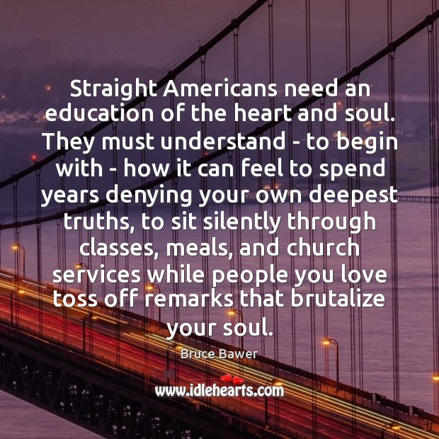 Straight Americans need an education of the heart and soul. They must Bruce Bawer Picture Quote