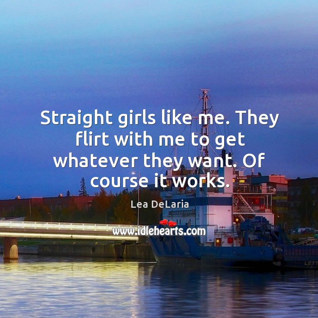 Straight girls like me. They flirt with me to get whatever they want. Of course it works. Lea DeLaria Picture Quote