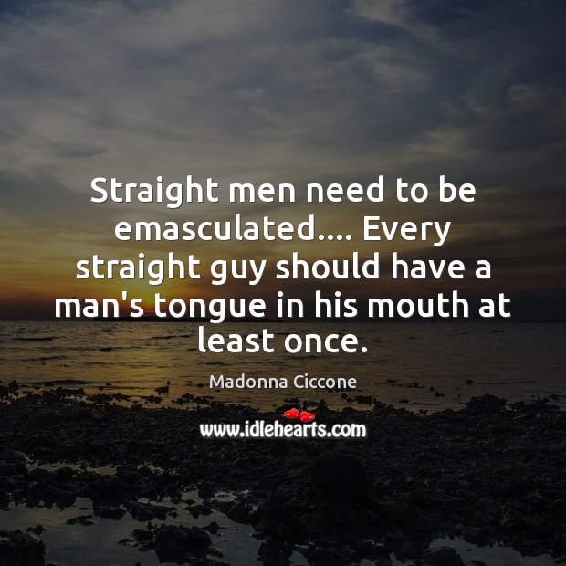 Straight men need to be emasculated…. Every straight guy should have a Madonna Ciccone Picture Quote