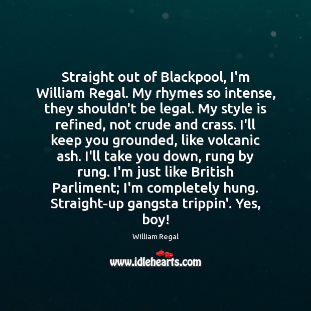 Straight out of Blackpool, I’m William Regal. My rhymes so intense, they Legal Quotes Image