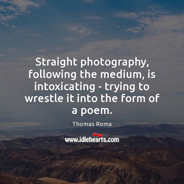 Straight photography, following the medium, is intoxicating – trying to wrestle it Image