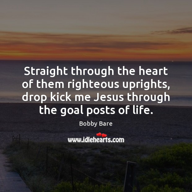 Straight through the heart of them righteous uprights, drop kick me Jesus Bobby Bare Picture Quote