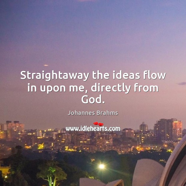 Straightaway the ideas flow in upon me, directly from God. Johannes Brahms Picture Quote