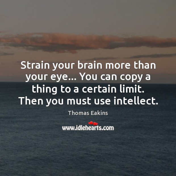 Strain your brain more than your eye… You can copy a thing Thomas Eakins Picture Quote