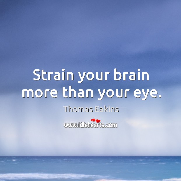 Strain your brain more than your eye. Thomas Eakins Picture Quote