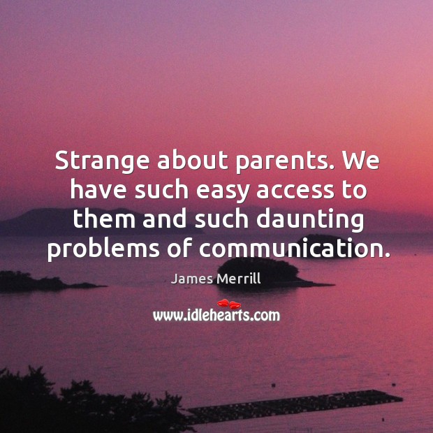 Strange about parents. We have such easy access to them and such daunting problems of communication. 
