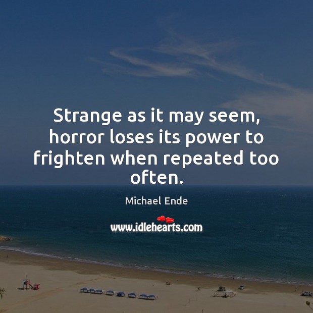 Strange as it may seem, horror loses its power to frighten when repeated too often. Michael Ende Picture Quote