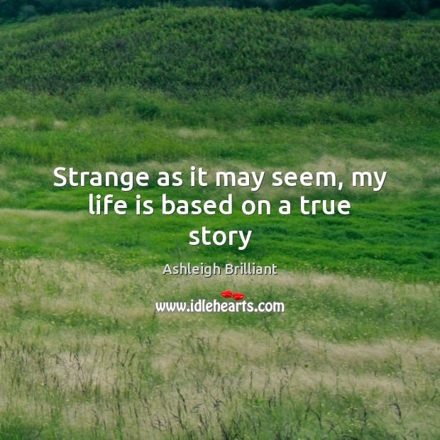 Strange as it may seem, my life is based on a true story Ashleigh Brilliant Picture Quote