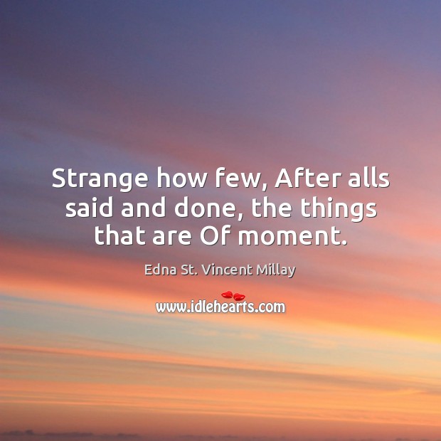 Strange how few, After alls said and done, the things that are Of moment. Edna St. Vincent Millay Picture Quote