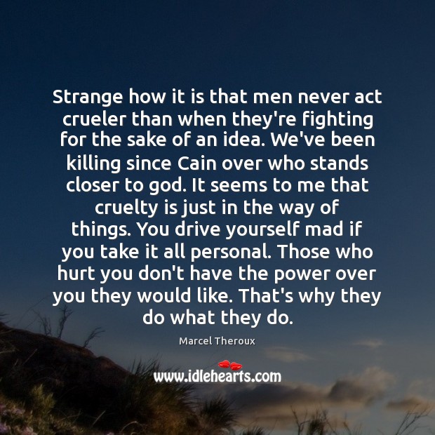 Strange how it is that men never act crueler than when they’re Image