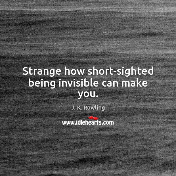 Strange how short-sighted being invisible can make you. Image