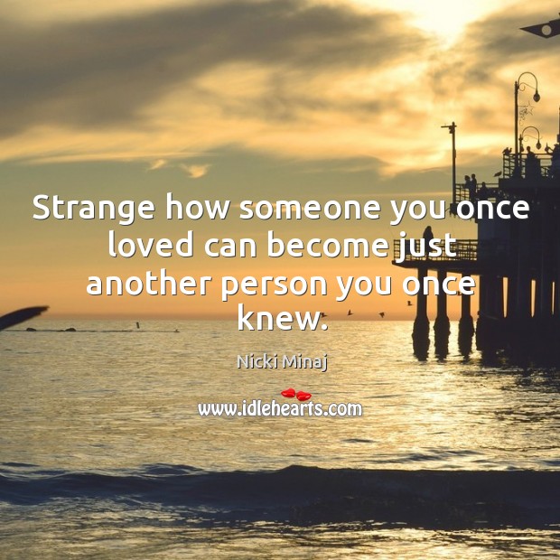 Strange how someone you once loved can become just another person you once knew. Nicki Minaj Picture Quote