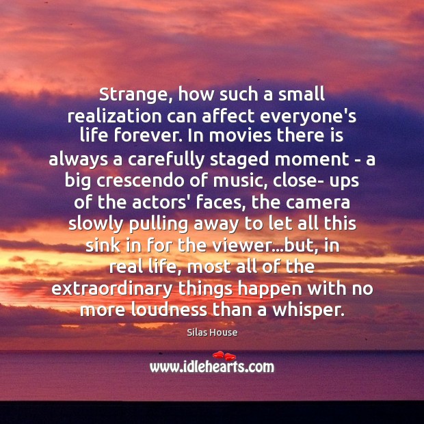 Strange, how such a small realization can affect everyone’s life forever. In Real Life Quotes Image