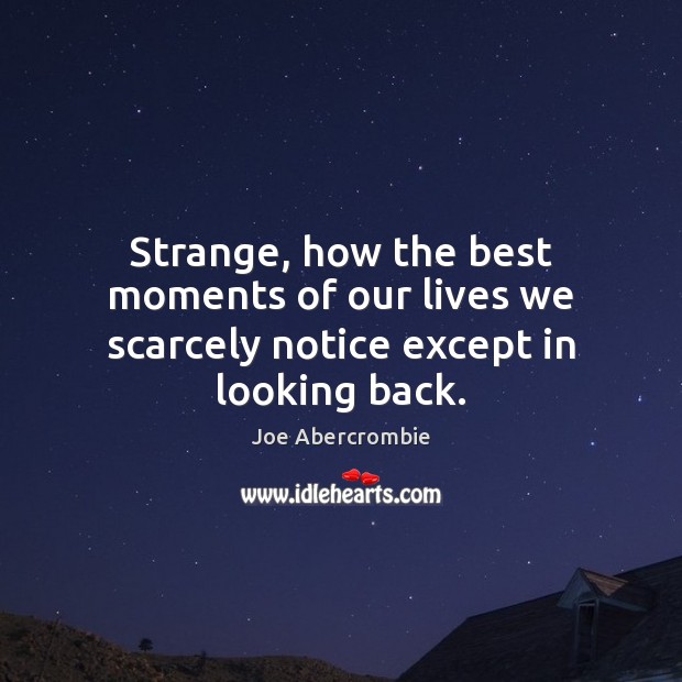 Strange, how the best moments of our lives we scarcely notice except in looking back. Image