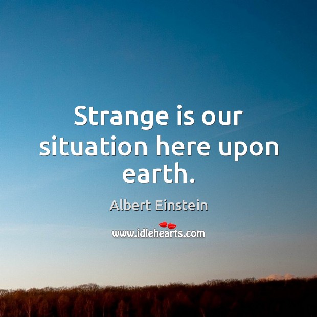 Strange is our situation here upon earth. Albert Einstein Picture Quote