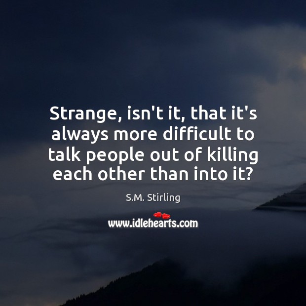 Strange, isn’t it, that it’s always more difficult to talk people out S.M. Stirling Picture Quote