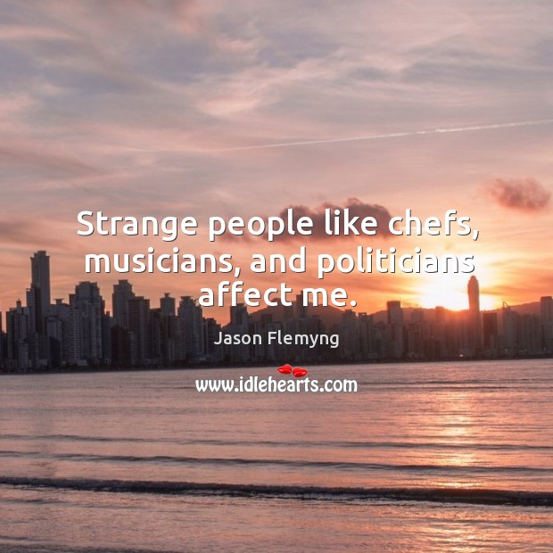Strange people like chefs, musicians, and politicians affect me. Jason Flemyng Picture Quote