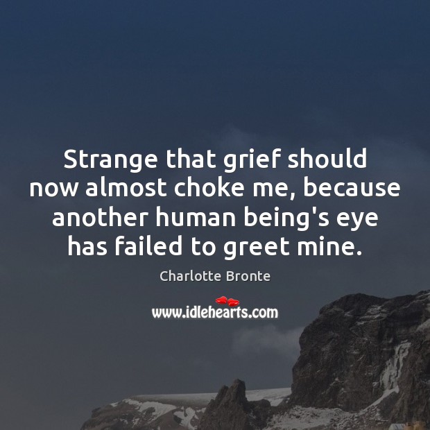 Strange that grief should now almost choke me, because another human being’s Charlotte Bronte Picture Quote